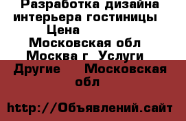 Разработка дизайна интерьера гостиницы › Цена ­ 20 000 - Московская обл., Москва г. Услуги » Другие   . Московская обл.